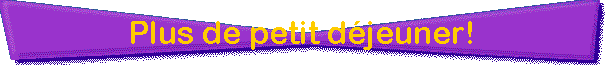Plus de petit djeuner!